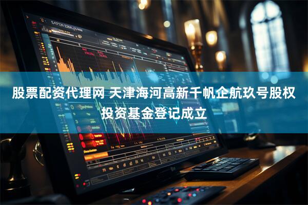 股票配资代理网 天津海河高新千帆企航玖号股权投资基金登记成立