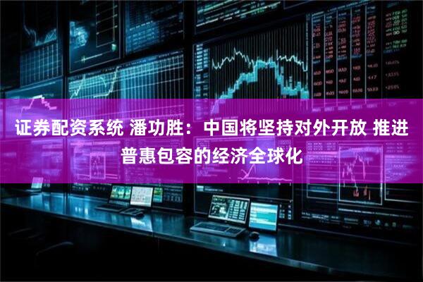 证券配资系统 潘功胜：中国将坚持对外开放 推进普惠包容的经济全球化