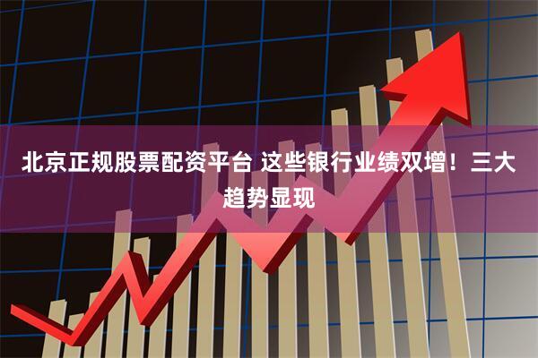 北京正规股票配资平台 这些银行业绩双增！三大趋势显现
