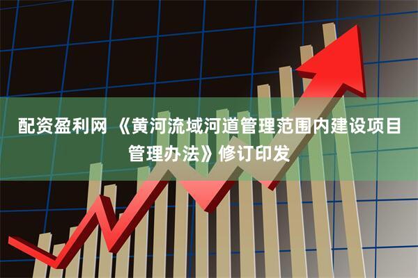 配资盈利网 《黄河流域河道管理范围内建设项目管理办法》修订印发