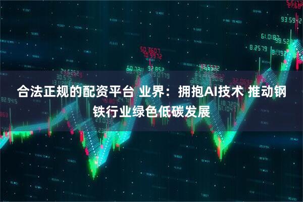 合法正规的配资平台 业界：拥抱AI技术 推动钢铁行业绿色低碳发展