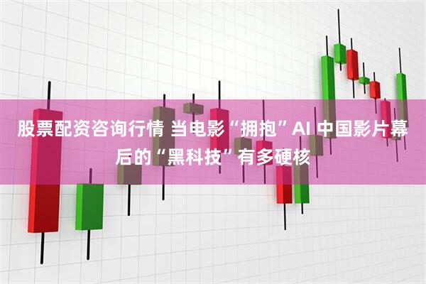 股票配资咨询行情 当电影“拥抱”AI 中国影片幕后的“黑科技”有多硬核