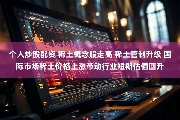 个人炒股配资 稀土概念股走高 稀土管制升级 国际市场稀土价格上涨带动行业短期估值回升