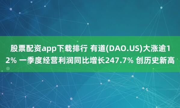 股票配资app下载排行 有道(DAO.US)大涨逾12% 一季度经营利润同比增长247.7% 创历史新高