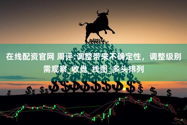 在线配资官网 周评:调整带来不确定性，调整级别需观察_收盘_线图_多头排列