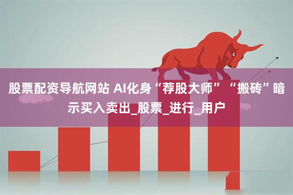 股票配资导航网站 AI化身“荐股大师” “搬砖”暗示买入卖出_股票_进行_用户