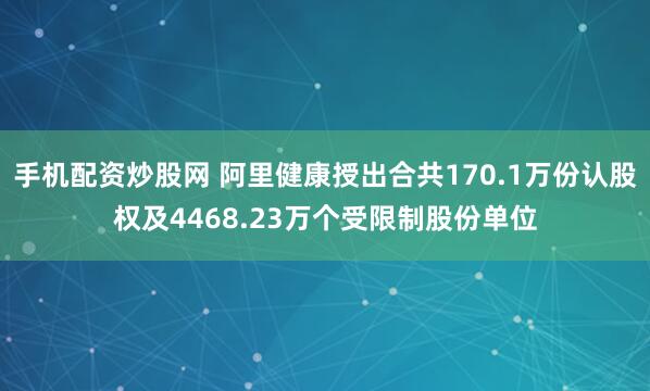 手机配资炒股网 阿里健康授出合共170.1万份认股权及4468.23万个受限制股份单位