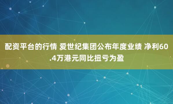 配资平台的行情 爱世纪集团公布年度业绩 净利60.4万港元同比扭亏为盈