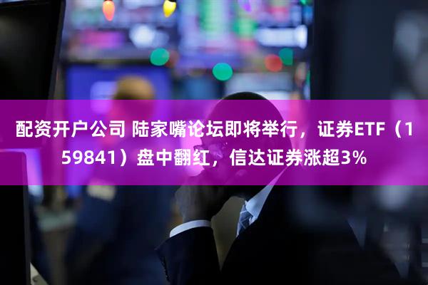 配资开户公司 陆家嘴论坛即将举行，证券ETF（159841）盘中翻红，信达证券涨超3%