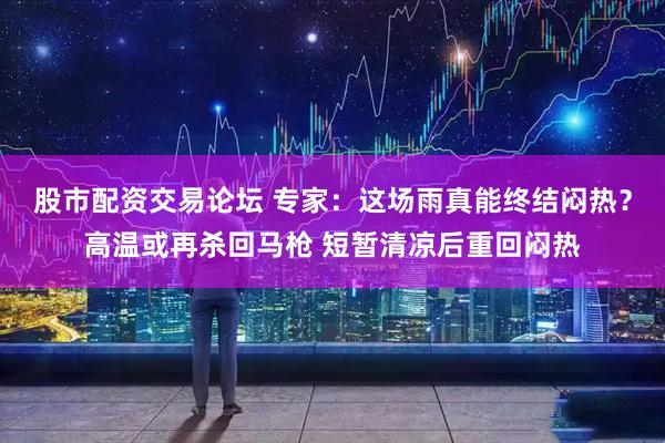 股市配资交易论坛 专家：这场雨真能终结闷热？高温或再杀回马枪 短暂清凉后重回闷热