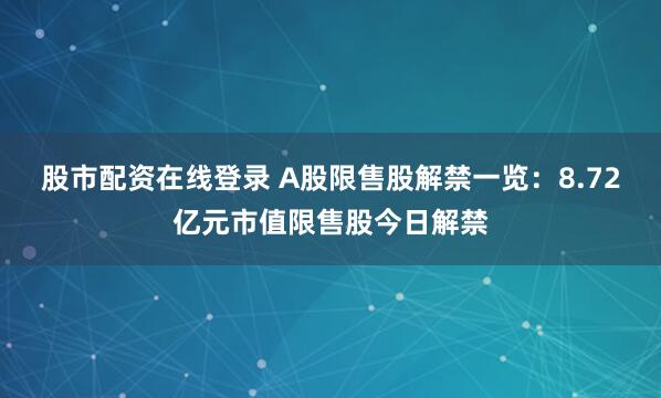 股市配资在线登录 A股限售股解禁一览：8.72亿元市值限售股今日解禁
