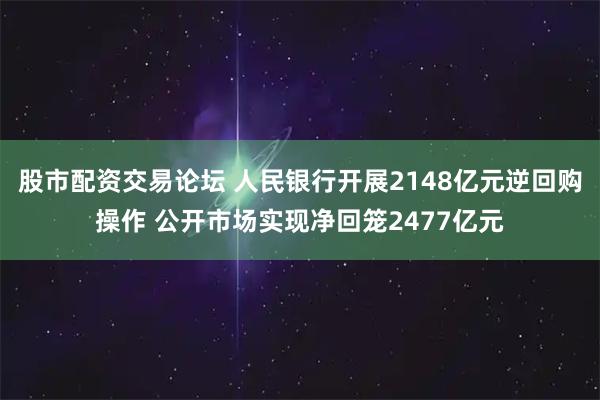 股市配资交易论坛 人民银行开展2148亿元逆回购操作 公开市场实现净回笼2477亿元