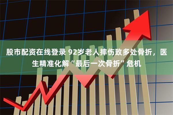 股市配资在线登录 92岁老人摔伤致多处骨折，医生精准化解“最后一次骨折”危机