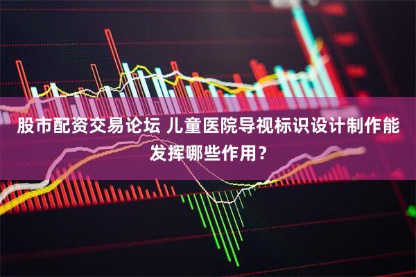 股市配资交易论坛 儿童医院导视标识设计制作能发挥哪些作用？