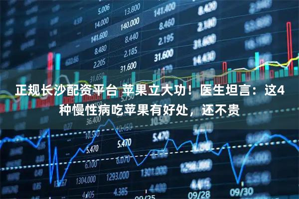 正规长沙配资平台 苹果立大功！医生坦言：这4种慢性病吃苹果有好处，还不贵