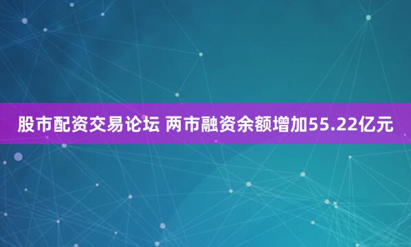 股市配资交易论坛 两市融资余额增加55.22亿元