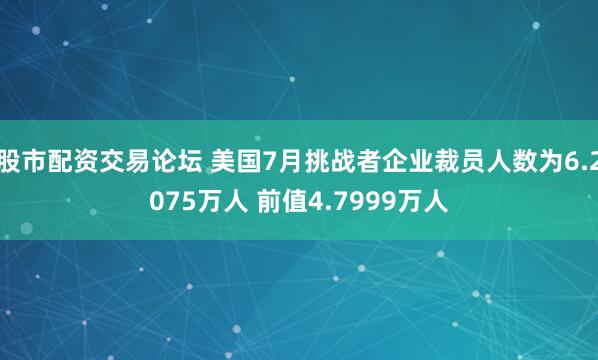 股市配资交易论坛 美国7月挑战者企业裁员人数为6.2075万人 前值4.7999万人