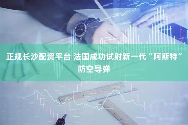 正规长沙配资平台 法国成功试射新一代“阿斯特”防空导弹