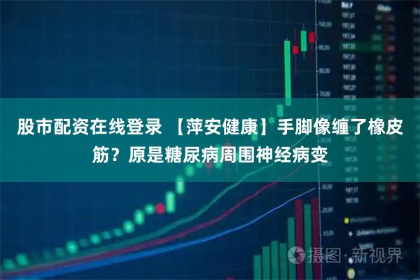 股市配资在线登录 【萍安健康】手脚像缠了橡皮筋？原是糖尿病周围神经病变