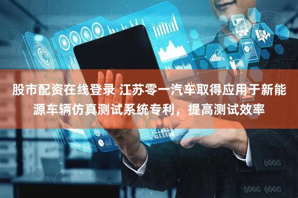 股市配资在线登录 江苏零一汽车取得应用于新能源车辆仿真测试系统专利，提高测试效率
