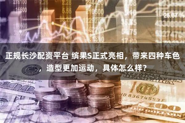 正规长沙配资平台 缤果S正式亮相，带来四种车色，造型更加运动，具体怎么样？