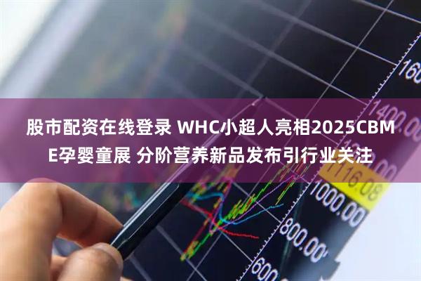 股市配资在线登录 WHC小超人亮相2025CBME孕婴童展 分阶营养新品发布引行业关注