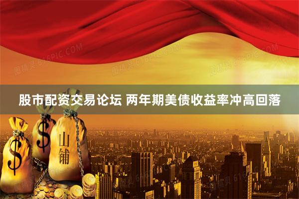 股市配资交易论坛 两年期美债收益率冲高回落