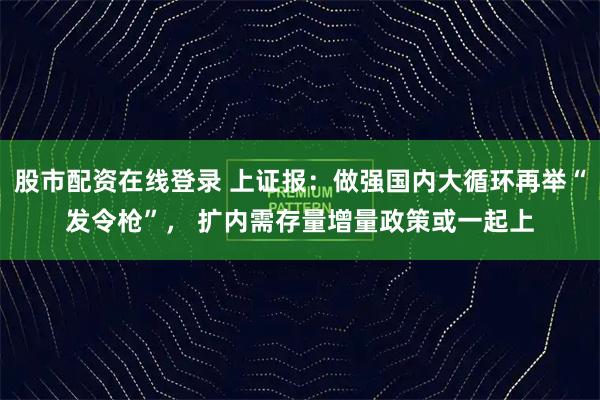 股市配资在线登录 上证报：做强国内大循环再举“发令枪”， 扩内需存量增量政策或一起上
