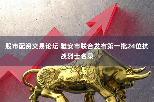 股市配资交易论坛 雅安市联合发布第一批24位抗战烈士名录