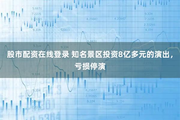 股市配资在线登录 知名景区投资8亿多元的演出，亏损停演