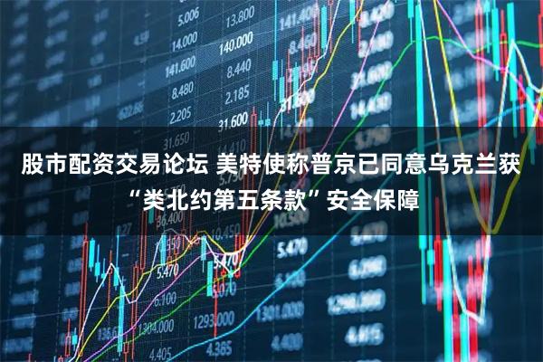 股市配资交易论坛 美特使称普京已同意乌克兰获“类北约第五条款”安全保障