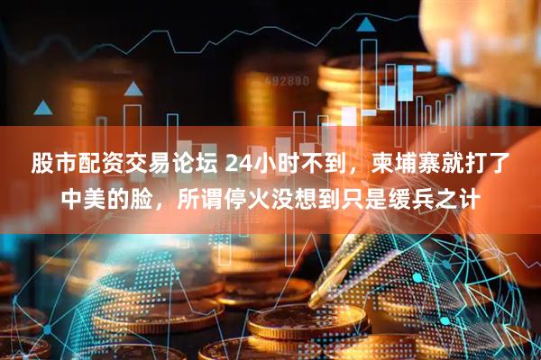 股市配资交易论坛 24小时不到，柬埔寨就打了中美的脸，所谓停火没想到只是缓兵之计
