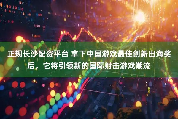 正规长沙配资平台 拿下中国游戏最佳创新出海奖后，它将引领新的国际射击游戏潮流