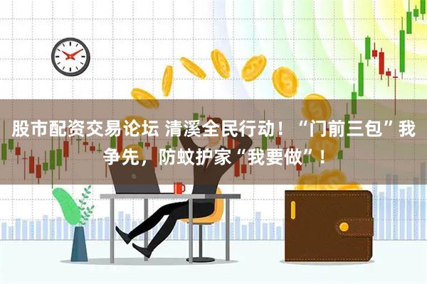 股市配资交易论坛 清溪全民行动！“门前三包”我争先，防蚊护家“我要做”！