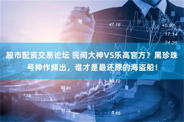 股市配资交易论坛 民间大神VS乐高官方？黑珍珠号神作频出，谁才是最还原的海盗船！