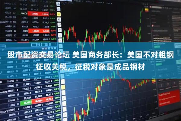 股市配资交易论坛 美国商务部长：美国不对粗钢征收关税，征税对象是成品钢材