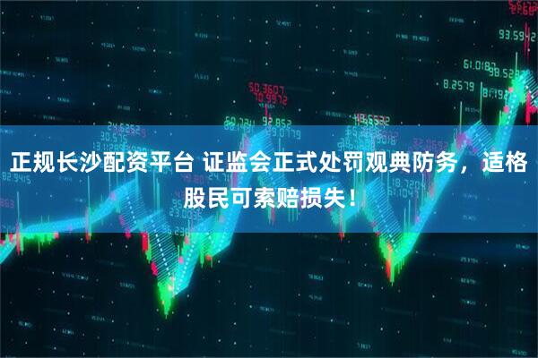 正规长沙配资平台 证监会正式处罚观典防务，适格股民可索赔损失！