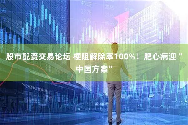 股市配资交易论坛 梗阻解除率100%！肥心病迎“中国方案”