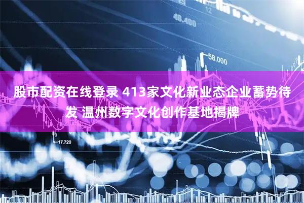 股市配资在线登录 413家文化新业态企业蓄势待发 温州数字文化创作基地揭牌