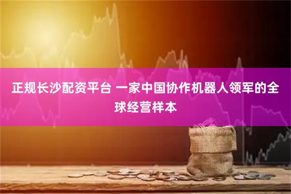 正规长沙配资平台 一家中国协作机器人领军的全球经营样本