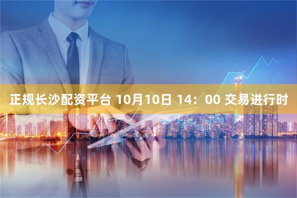 正规长沙配资平台 10月10日 14：00 交易进行时
