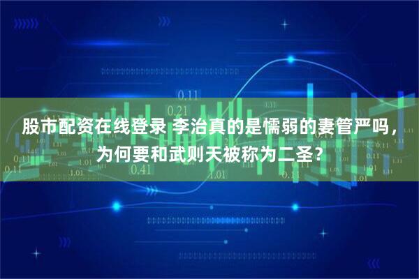股市配资在线登录 李治真的是懦弱的妻管严吗，为何要和武则天被称为二圣？