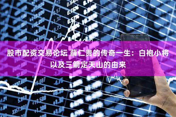 股市配资交易论坛 薛仁贵的传奇一生：白袍小将以及三箭定天山的由来