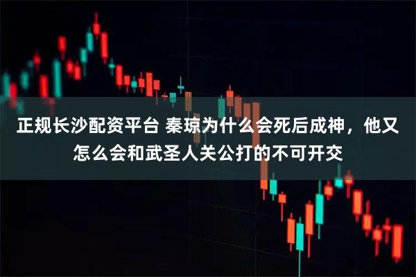 正规长沙配资平台 秦琼为什么会死后成神，他又怎么会和武圣人关公打的不可开交