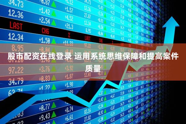 股市配资在线登录 运用系统思维保障和提高案件质量