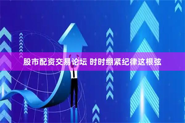 股市配资交易论坛 时时绷紧纪律这根弦