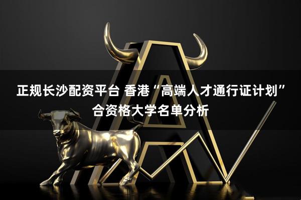 正规长沙配资平台 香港“高端人才通行证计划”合资格大学名单分析