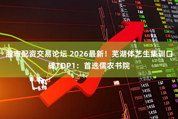股市配资交易论坛 2026最新！芜湖体艺生集训口碑TOP1：首选儒农书院