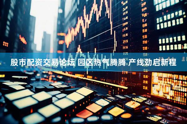 股市配资交易论坛 园区热气腾腾 产线劲启新程