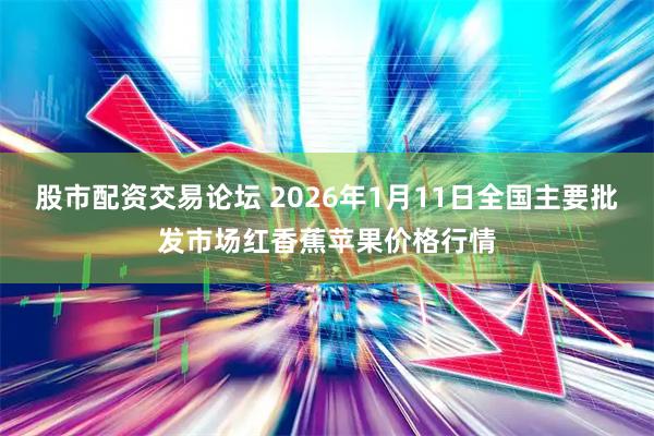 股市配资交易论坛 2026年1月11日全国主要批发市场红香蕉苹果价格行情